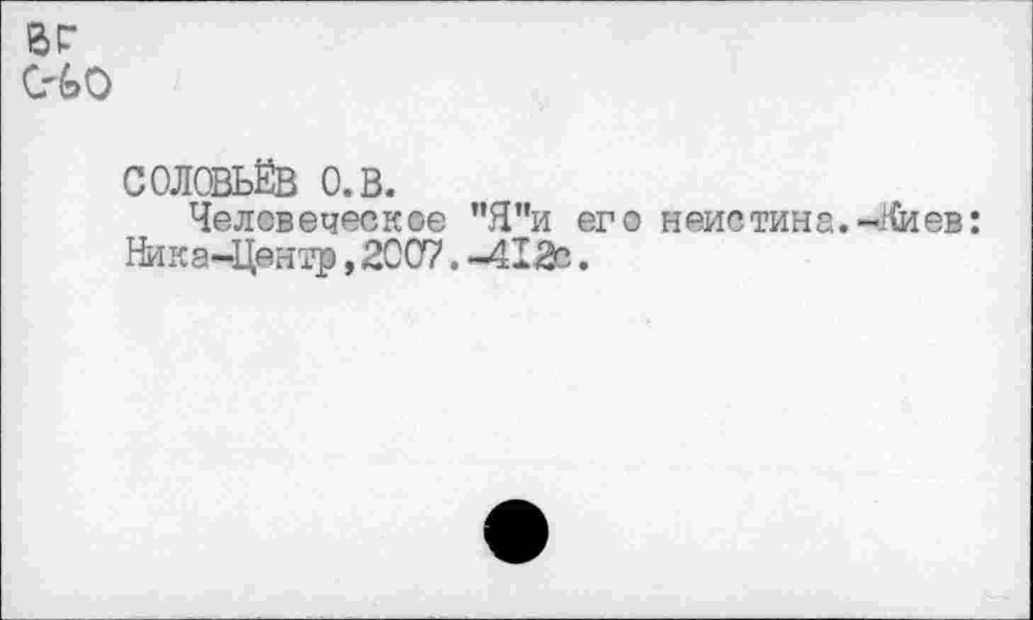 ﻿6Г
СОЛОВЬЁВ О. в.
Человеческое "Я"и его неистина.-Киев: Ника-Центр,2007.-412с.